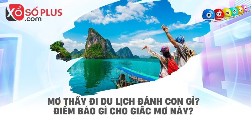 Mơ thấy đi du lịch đánh con gì? Điềm báo gì cho giấc mơ này?