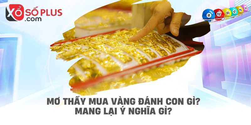Mơ thấy mua vàng đánh con gì? Mang lại ý nghĩa gì?