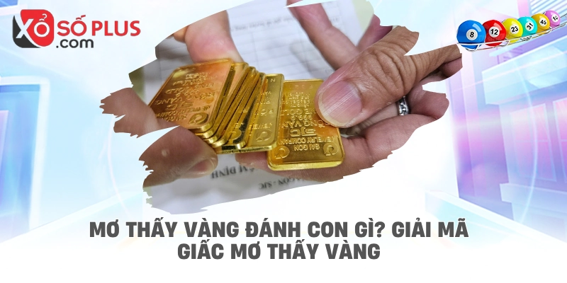 Mơ thấy vàng đánh con gì? Giải mã giấc mơ thấy vàng