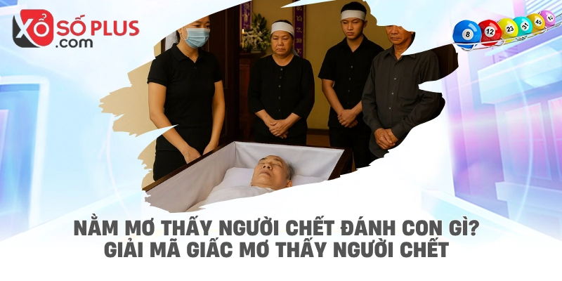 Nằm mơ thấy người chết đánh con gì? Giải mã giấc mơ thấy người chết