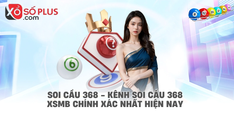 Soi cầu 368 - Kênh soi cầu 368 XSMB chính xác nhất hiện nay